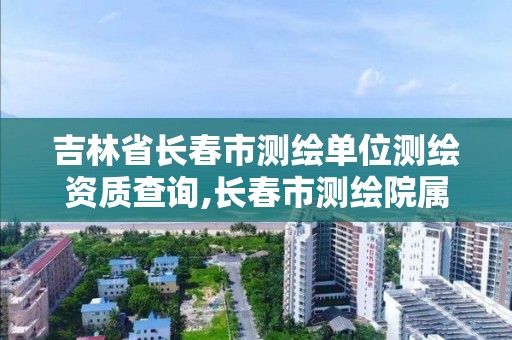 吉林省長春市測繪單位測繪資質查詢,長春市測繪院屬于什么單位