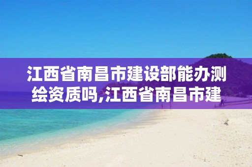 江西省南昌市建設部能辦測繪資質嗎,江西省南昌市建設部能辦測繪資質嗎在哪里。