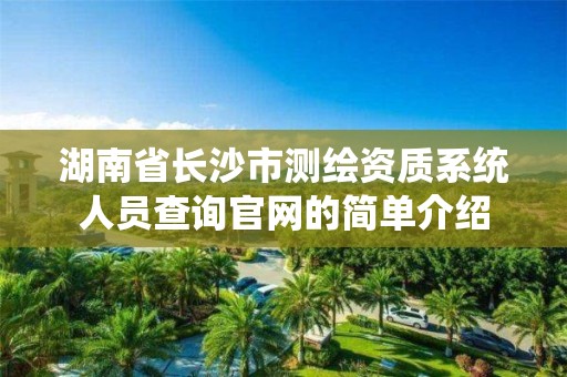 湖南省長沙市測繪資質系統人員查詢官網的簡單介紹