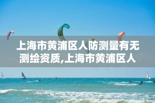 上海市黃浦區人防測量有無測繪資質,上海市黃浦區人防測量有無測繪資質的公司