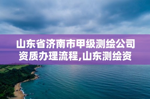 山東省濟南市甲級測繪公司資質辦理流程,山東測繪資質代辦。