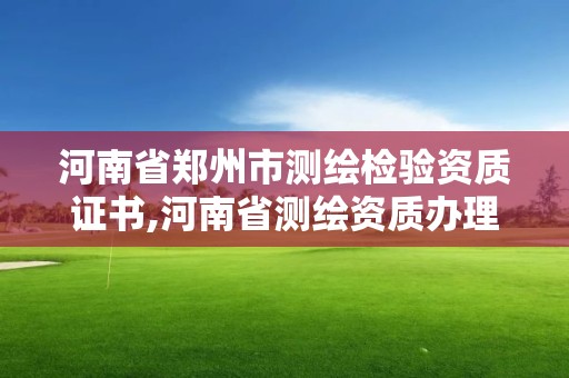 河南省鄭州市測繪檢驗資質證書,河南省測繪資質辦理。