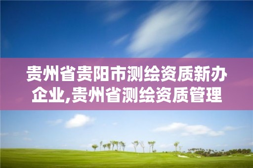 貴州省貴陽市測繪資質新辦企業,貴州省測繪資質管理系統