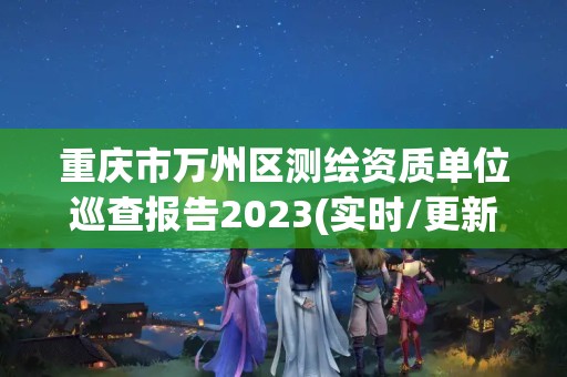 重慶市萬州區測繪資質單位巡查報告2023(實時/更新中)