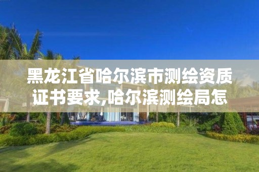 黑龍江省哈爾濱市測繪資質(zhì)證書要求,哈爾濱測繪局怎么樣。