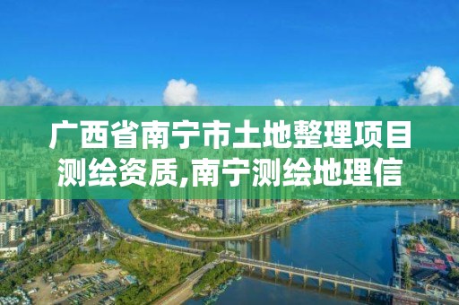 廣西省南寧市土地整理項目測繪資質,南寧測繪地理信息局