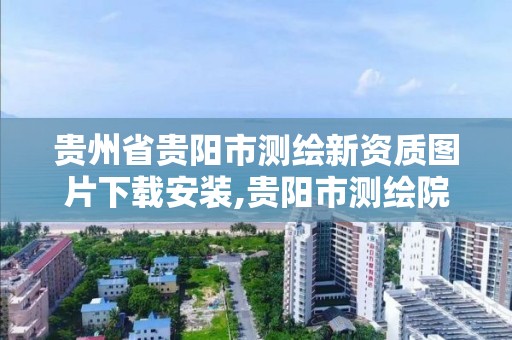 貴州省貴陽市測繪新資質圖片下載安裝,貴陽市測繪院 概況。