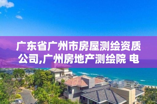 廣東省廣州市房屋測(cè)繪資質(zhì)公司,廣州房地產(chǎn)測(cè)繪院 電話