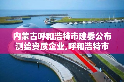 內蒙古呼和浩特市建委公布測繪資質企業,呼和浩特市測繪公司有哪些