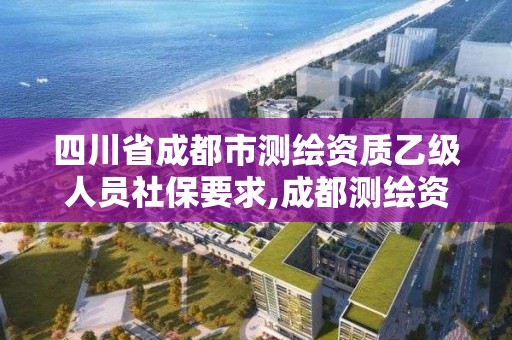 四川省成都市測繪資質乙級人員社保要求,成都測繪資質代辦公司