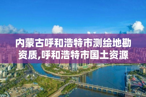 內蒙古呼和浩特市測繪地勘資質,呼和浩特市國土資源調查規劃測繪院