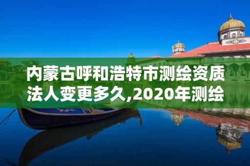 內(nèi)蒙古呼和浩特市測(cè)繪資質(zhì)法人變更多久,2020年測(cè)繪資質(zhì)換證