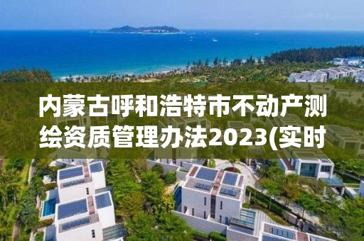 內蒙古呼和浩特市不動產測繪資質管理辦法2023(實時/更新中)