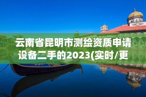 云南省昆明市測(cè)繪資質(zhì)申請(qǐng)?jiān)O(shè)備二手的2023(實(shí)時(shí)/更新中)