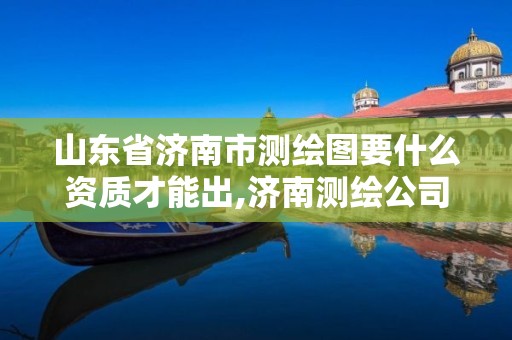 山東省濟南市測繪圖要什么資質才能出,濟南測繪公司招聘。