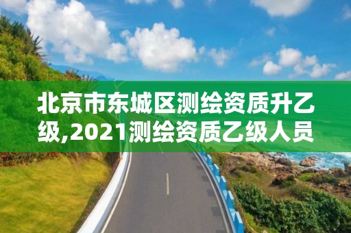 北京市東城區(qū)測繪資質(zhì)升乙級,2021測繪資質(zhì)乙級人員要求