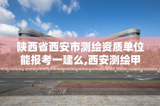 陜西省西安市測繪資質單位能報考一建么,西安測繪甲級資質的單位。