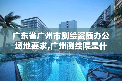 廣東省廣州市測繪資質辦公場地要求,廣州測繪院是什么單位