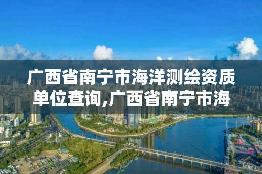 廣西省南寧市海洋測繪資質單位查詢,廣西省南寧市海洋測繪資質單位查詢電話