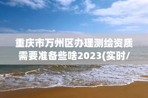 重慶市萬州區辦理測繪資質需要準備些啥2023(實時/更新中)