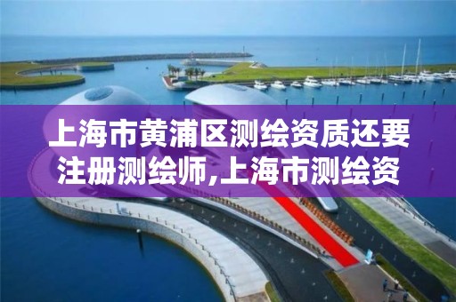 上海市黃浦區測繪資質還要注冊測繪師,上海市測繪資質單位名單