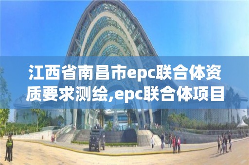 江西省南昌市epc聯合體資質要求測繪,epc聯合體項目。