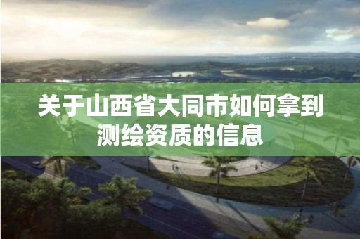 關于山西省大同市如何拿到測繪資質的信息