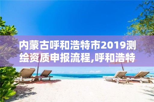 內(nèi)蒙古呼和浩特市2019測繪資質(zhì)申報流程,呼和浩特測繪局電話