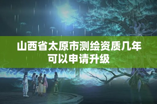 山西省太原市測繪資質幾年可以申請升級