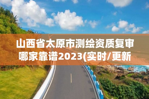 山西省太原市測繪資質復審哪家靠譜2023(實時/更新中)