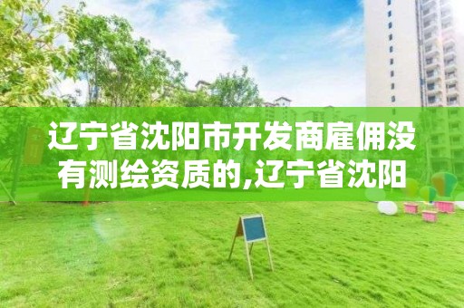 遼寧省沈陽市開發商雇傭沒有測繪資質的,遼寧省沈陽市開發商雇傭沒有測繪資質的公司。