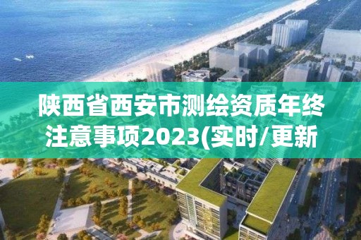 陜西省西安市測繪資質(zhì)年終注意事項(xiàng)2023(實(shí)時/更新中)