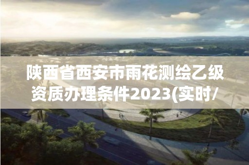 陜西省西安市雨花測繪乙級資質(zhì)辦理條件2023(實時/更新中)