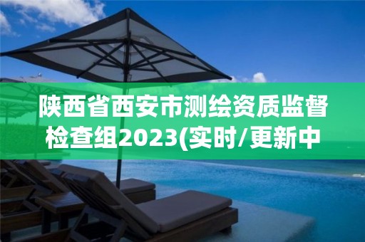 陜西省西安市測繪資質監督檢查組2023(實時/更新中)