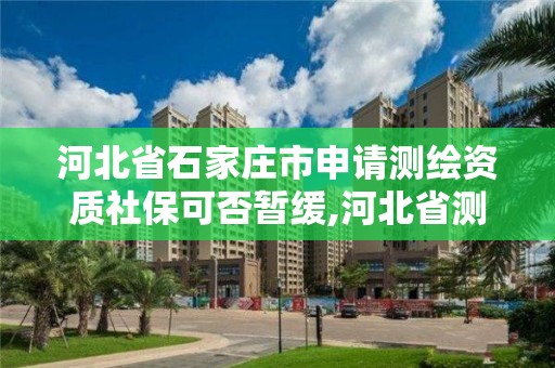 河北省石家莊市申請測繪資質社保可否暫緩,河北省測繪資質辦理