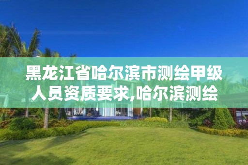 黑龍江省哈爾濱市測繪甲級人員資質要求,哈爾濱測繪招聘