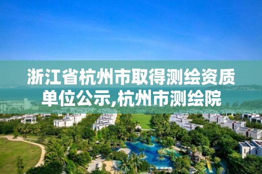 浙江省杭州市取得測(cè)繪資質(zhì)單位公示,杭州市測(cè)繪院