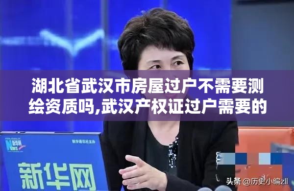 湖北省武漢市房屋過戶不需要測繪資質嗎,武漢產權證過戶需要的證件。