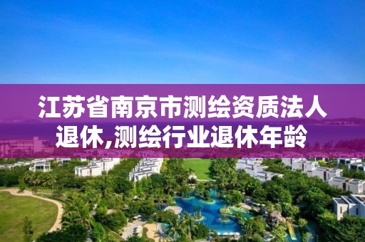 江蘇省南京市測繪資質(zhì)法人退休,測繪行業(yè)退休年齡