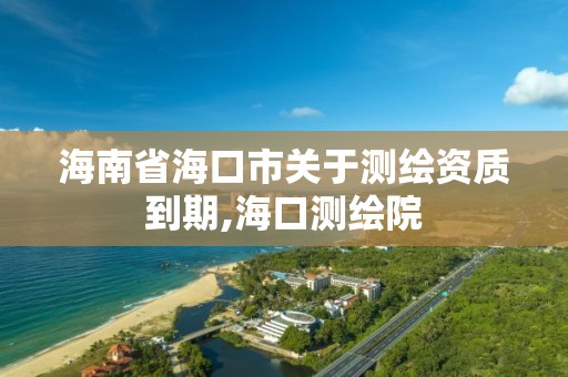 海南省海口市關于測繪資質到期,海口測繪院