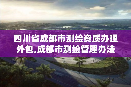 四川省成都市測繪資質辦理外包,成都市測繪管理辦法