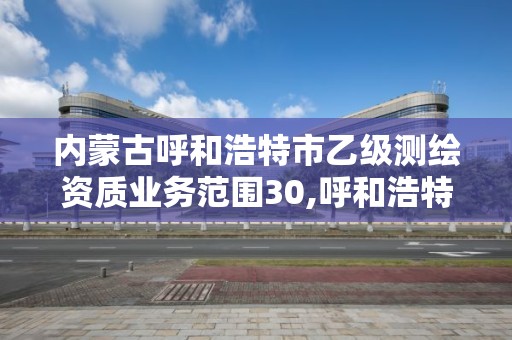 內蒙古呼和浩特市乙級測繪資質業務范圍30,呼和浩特市勘察測繪研究院。