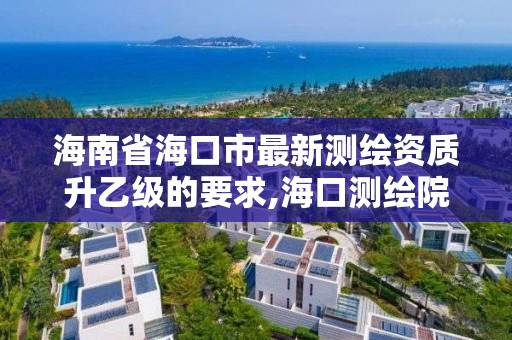 海南省海口市最新測繪資質升乙級的要求,海口測繪院。