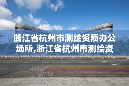 浙江省杭州市測繪資質辦公場所,浙江省杭州市測繪資質辦公場所在哪里