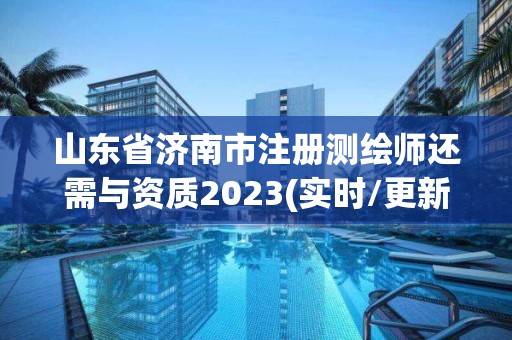 山東省濟(jì)南市注冊測繪師還需與資質(zhì)2023(實時/更新中)