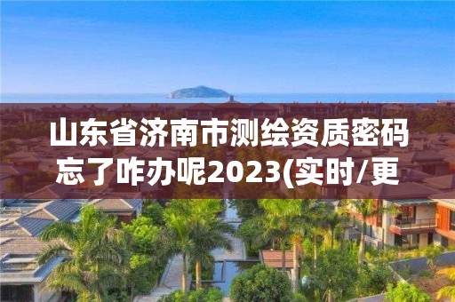 山東省濟南市測繪資質密碼忘了咋辦呢2023(實時/更新中)