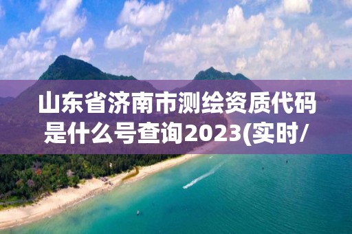 山東省濟南市測繪資質代碼是什么號查詢2023(實時/更新中)