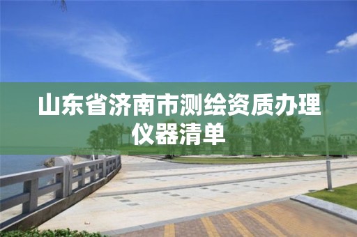 山東省濟(jì)南市測(cè)繪資質(zhì)辦理儀器清單