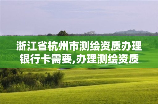 浙江省杭州市測繪資質辦理銀行卡需要,辦理測繪資質需要哪些資料。