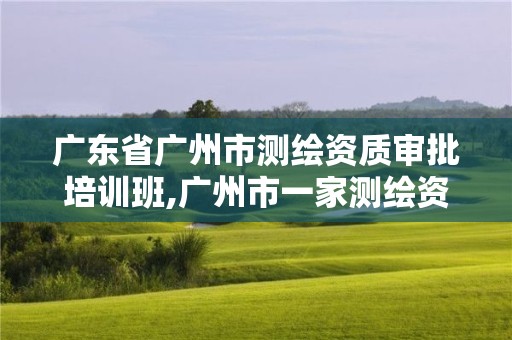 廣東省廣州市測繪資質審批培訓班,廣州市一家測繪資質單位